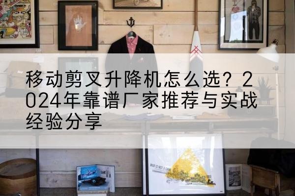祥云升降平台厂家推荐-移动剪叉升降机怎么选?2024年靠谱厂家推荐与实战经验分享