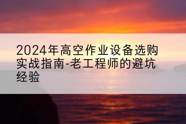 祥云高空作业升降机厂家推荐-2024年高空作业设备选购实战指南-老工程师的避坑经验