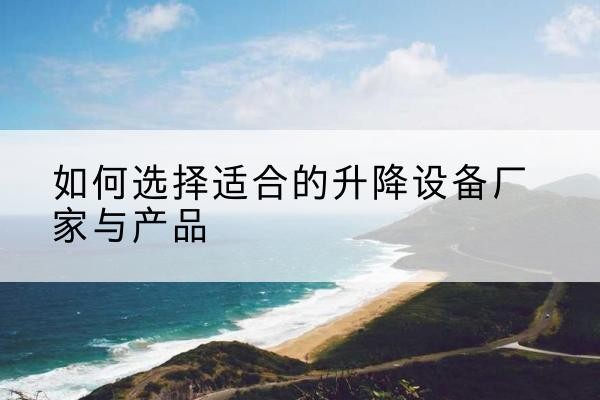 祥云电动升降平台厂家-如何选择适合的升降设备厂家与产品