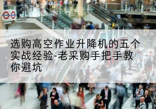 祥云高空作业升降机厂家-选购高空作业升降机的五个实战经验-老采购手把手教你避坑