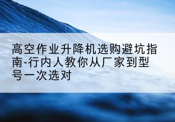祥云升降平台厂家-高空作业升降机选购避坑指南-行内人教你从厂家到型号一次选对