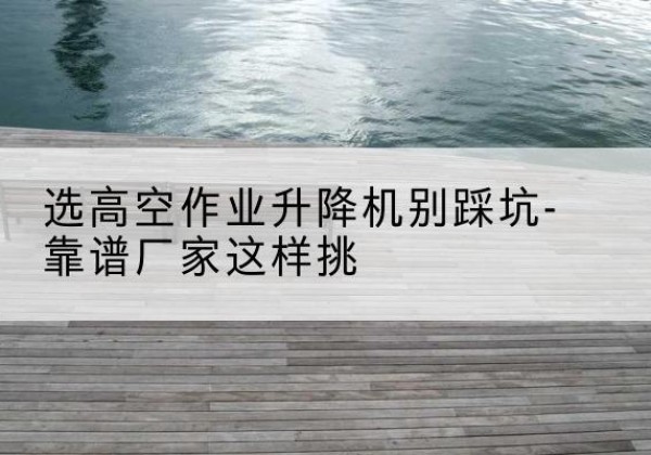 祥云剪叉式升降机厂家-选高空作业升降机别踩坑-靠谱厂家这样挑