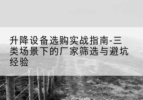 祥云移动式升降机厂家推荐-升降设备选购实战指南-三类场景下的厂家筛选与避坑经验