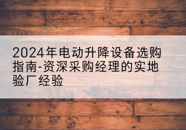 祥云电动剪叉升降平台厂家-2024年电动升降设备选购指南-资深采购经理的实地验厂经验