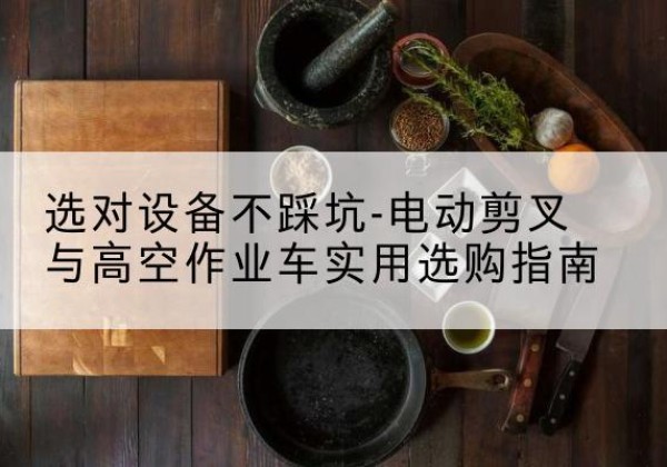 祥云电动剪叉升降平台怎么选-选对设备不踩坑-电动剪叉与高空作业车实用选购指南