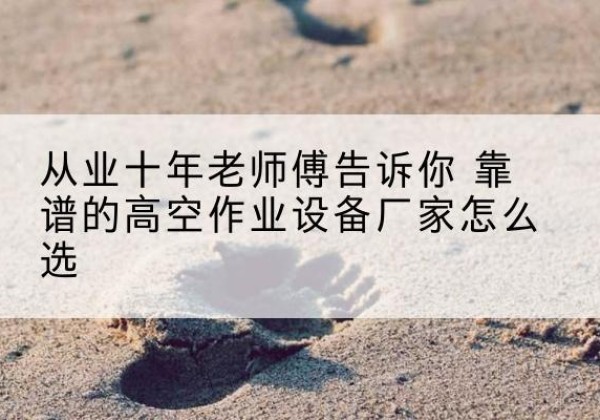 祥云高空作业升降机厂家推荐-从业十年老师傅告诉你 靠谱的高空作业设备厂家怎么选