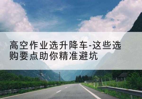 祥云升降车厂家-高空作业选升降车-这些选购要点助你*避坑