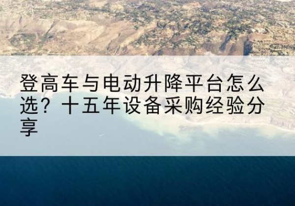 祥云登高车厂家厂家-登高车与电动升降平台怎么选？十五年设备采购经验分享