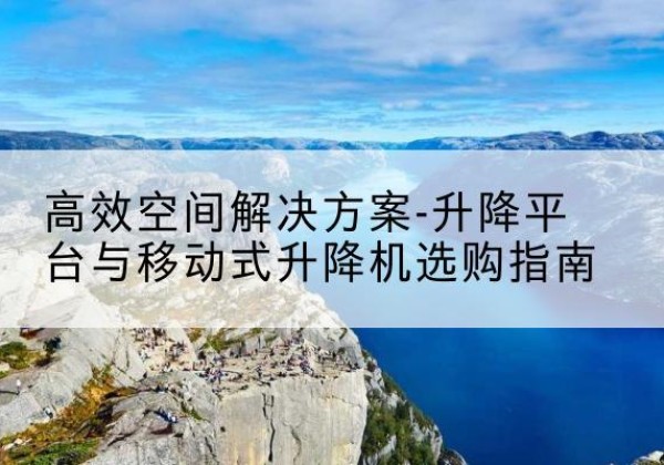 祥云升降平台厂家-*空间解决方案-升降平台与移动式升降机选购指南