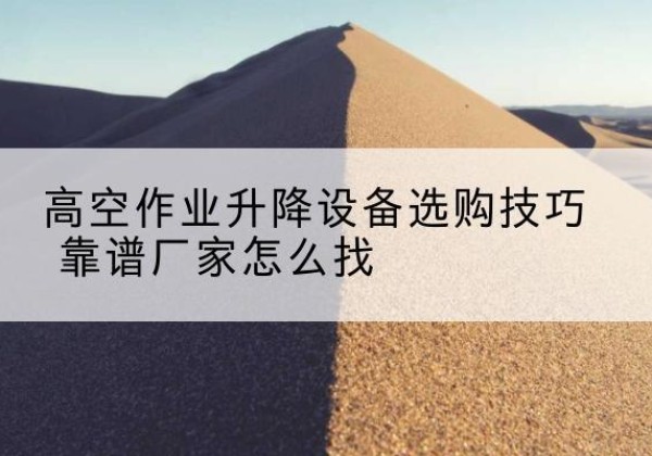 祥云电动升降平台厂家推荐-高空作业升降设备选购技巧 靠谱厂家怎么找