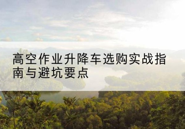 祥云升降车怎么选-高空作业升降车选购实战指南与避坑要点