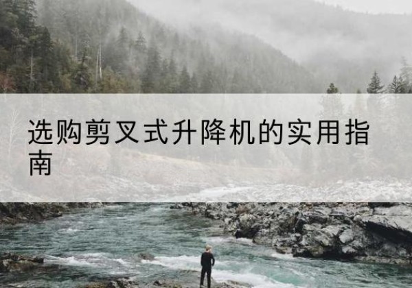 祥云剪叉式升降机怎么选-选购剪叉式升降机的实用指南