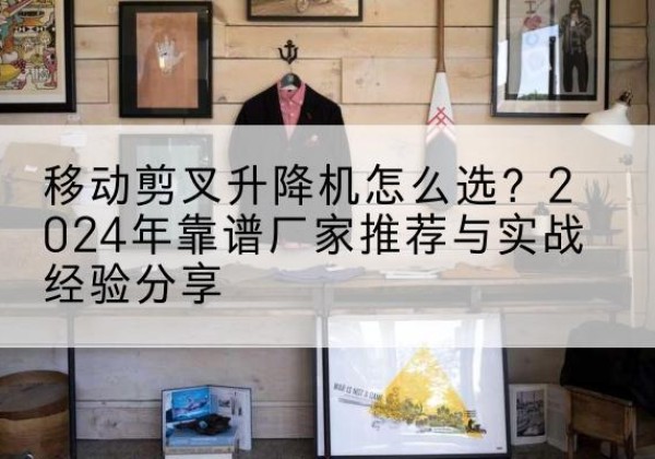 祥云升降平台厂家推荐-移动剪叉升降机怎么选？2024年靠谱厂家推荐与实战经验分享