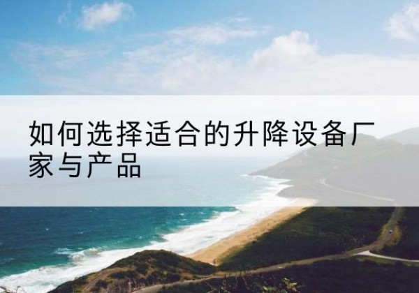 祥云电动升降平台厂家-如何选择适合的升降设备厂家与产品