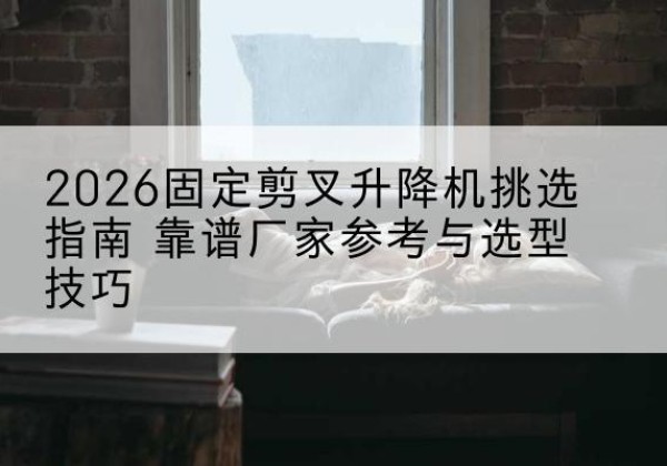 祥云固定剪叉升降机厂家推荐-2026固定剪叉升降机挑选指南 靠谱厂家参考与选型技巧