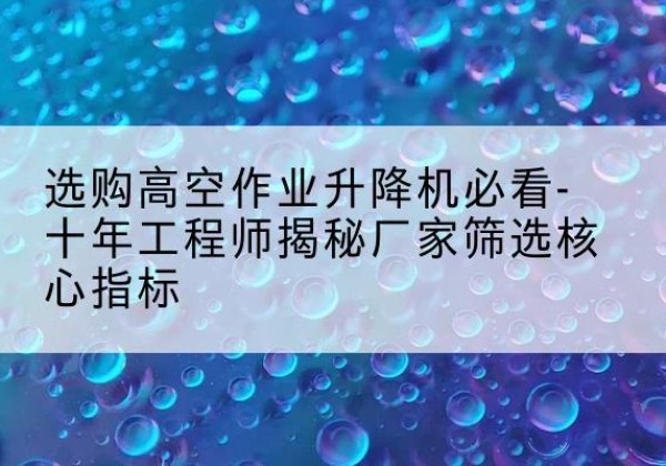 祥云高空作业升降机厂家推荐-选购高空作业升降机必看-十年工程师揭秘厂家筛选核心指标